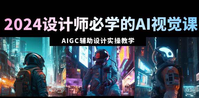 2024设计师必学的AI视觉课：AIGC辅助设计实操教学（66节课）-南风轻创