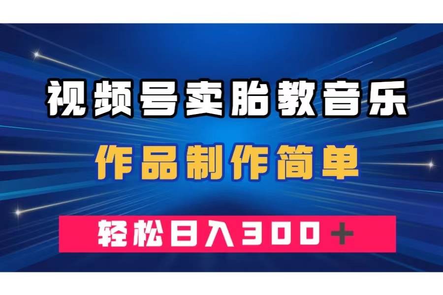 视频号卖胎教音乐，作品制作简单，一单49，轻松日入300＋-南风轻创
