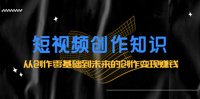 短视频创作知识：从创作零基础到未来的创作变现赚钱-南风轻创