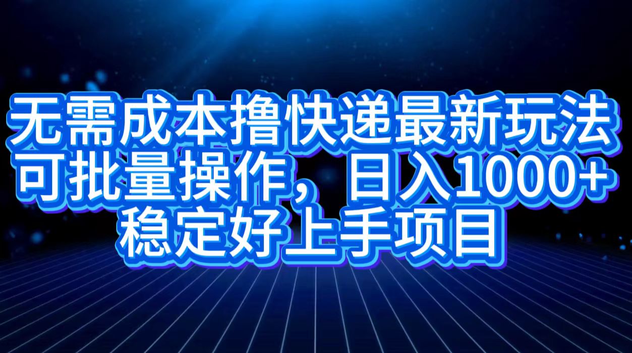 无需成本撸快递最新玩法,可批量操作，日入1000+，稳定好上手项目-南风轻创