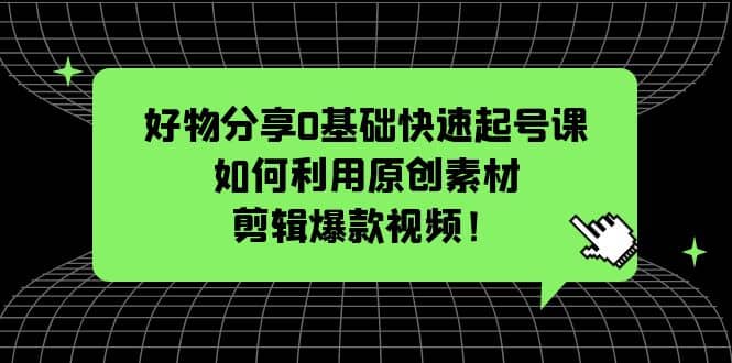 好物分享0基础快速起号课：如何利用原创素材剪辑爆款视频！-南风轻创