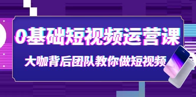 0基础短视频运营课：大咖背后团队教你做短视频（28节课时）-南风轻创