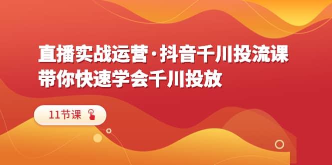 直播实战运营·抖音千川投流课，带你快速学会千川投放（11节课）-南风轻创