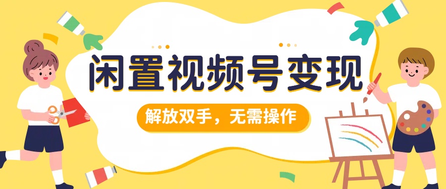 闲置视频号变现，搞钱项目再升级，解放双手，无需操作，最高单日500+-南风轻创