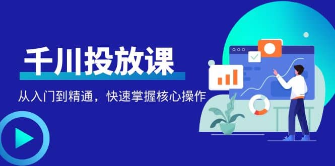 千万级直播操盘手带你玩转千川投放：从入门到精通，快速掌握核心操作-南风轻创