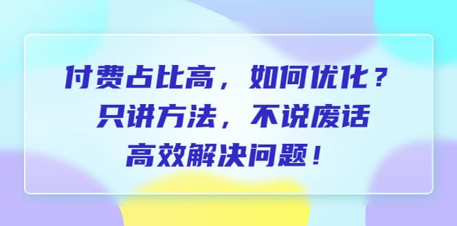 付费 占比高，如何优化？只讲方法，不说废话，高效解决问题-南风轻创