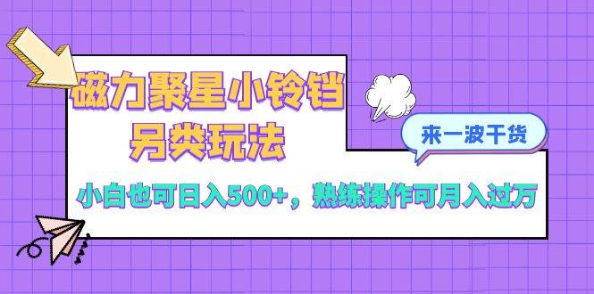 磁力聚星小铃铛另类玩法，小白也可日入500+，熟练操作可月入过万-南风轻创