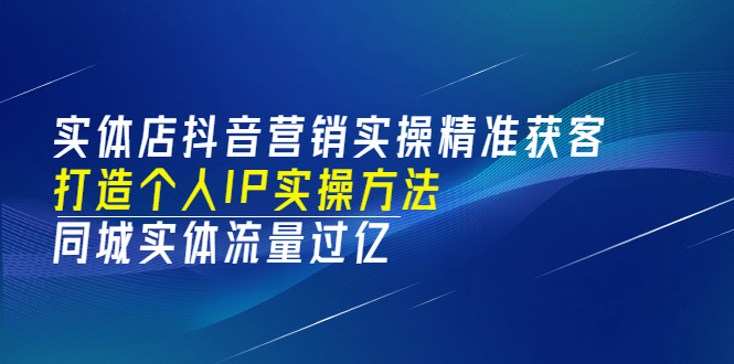 实体店抖音营销实操精准获客、打造个人IP实操方法，同城实体流量过亿(53节)-南风轻创