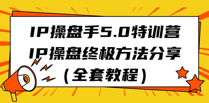 IP操盘手5.0特训营，IP操盘终极方法分享（全套教程）-南风轻创