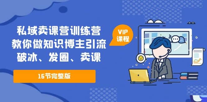 私域卖课营训练营：教你做知识博主引流、破冰、发圈、卖课（16节课完整版）-南风轻创