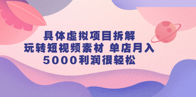 具体虚拟项目拆解，玩转短视频素材，单店月入几万+【视频课程】-南风轻创