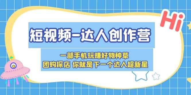 短视频-达人创作营 一部手机玩赚好物种草 团购探店 你就是下一个达人超新星-南风轻创