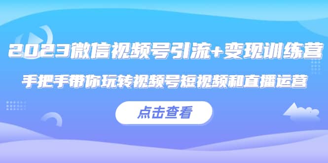 2023微信视频号引流+变现训练营：手把手带你玩转视频号短视频和直播运营-南风轻创