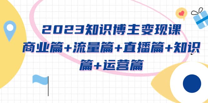 2023知识博主变现实战进阶课：商业篇+流量篇+直播篇+知识篇+运营篇-南风轻创