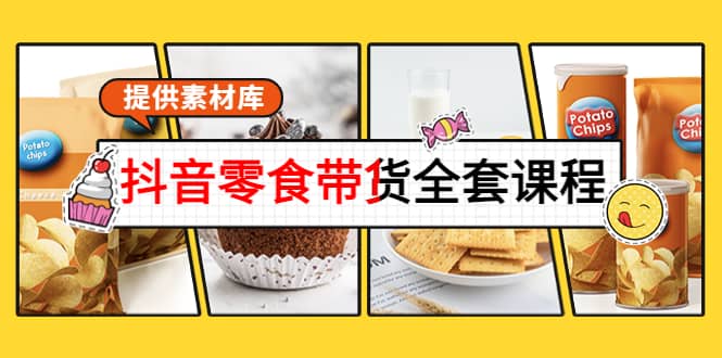 抖音零食带货全套课程：从0到1搭建账号，涨粉卖货（提供素材库）-南风轻创