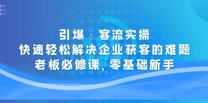 引爆·客流实操：快速轻松解决企业获客的难题，老板必修课，零基础新手-南风轻创