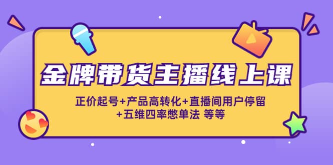 金牌带货主播线上课：正价起号+产品高转化+直播间用户停留+五维四率憋单法-南风轻创
