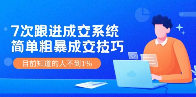 7次 跟进 成交系统：简单粗暴成交技巧，目前知道的人不到1%-南风轻创