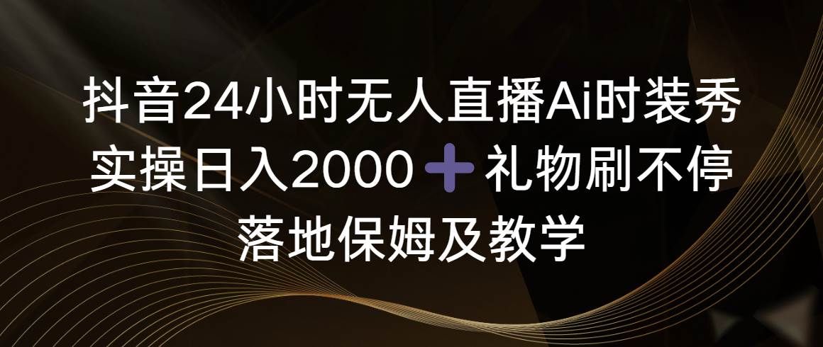 抖音24小时无人直播Ai时装秀，实操日入2000+，礼物刷不停，落地保姆及教学-南风轻创