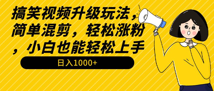 搞笑视频升级玩法，简单混剪，轻松涨粉，小白也能上手，日入1000+教程+素材-南风轻创