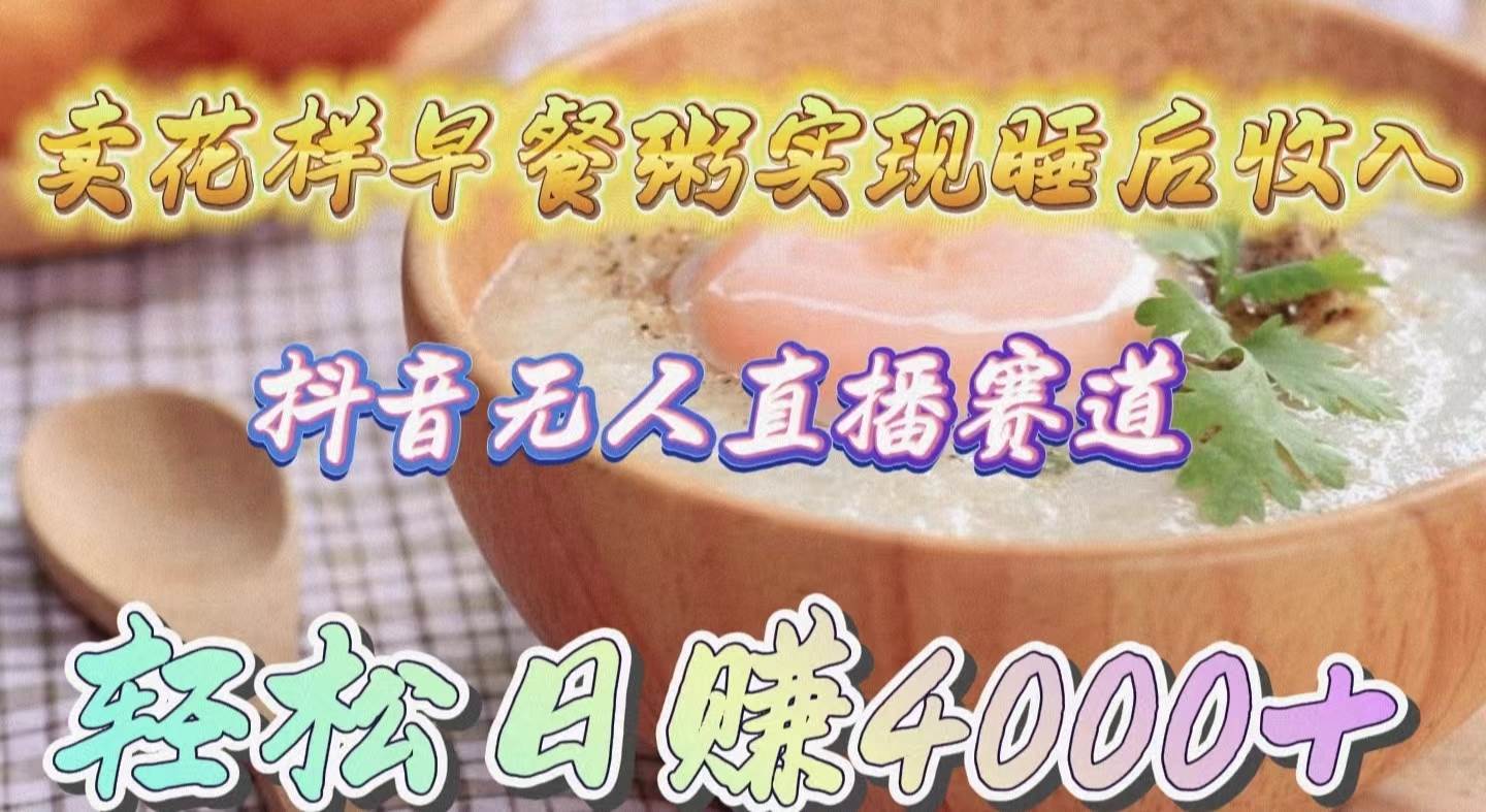 卖花样早餐粥实现睡后收入！抖音无人直播新赛道，轻松日赚4000+-南风轻创