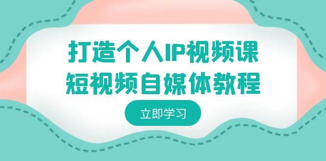 打造个人IP视频课-短视频自媒体教程，个人IP如何定位，如何变现-南风轻创