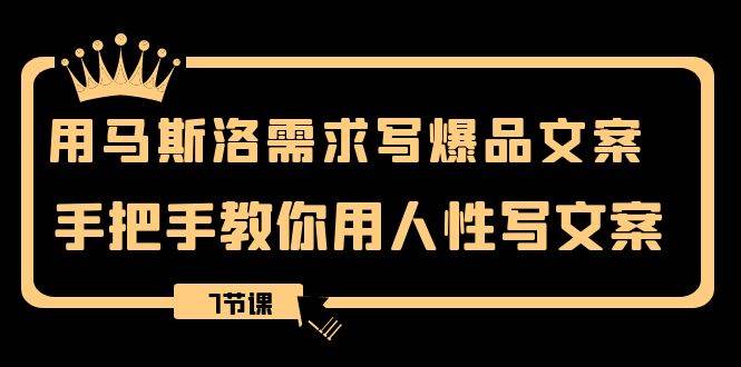 用马斯洛·需求写爆品文案，手把手教你用人性写文案（7节课）-南风轻创