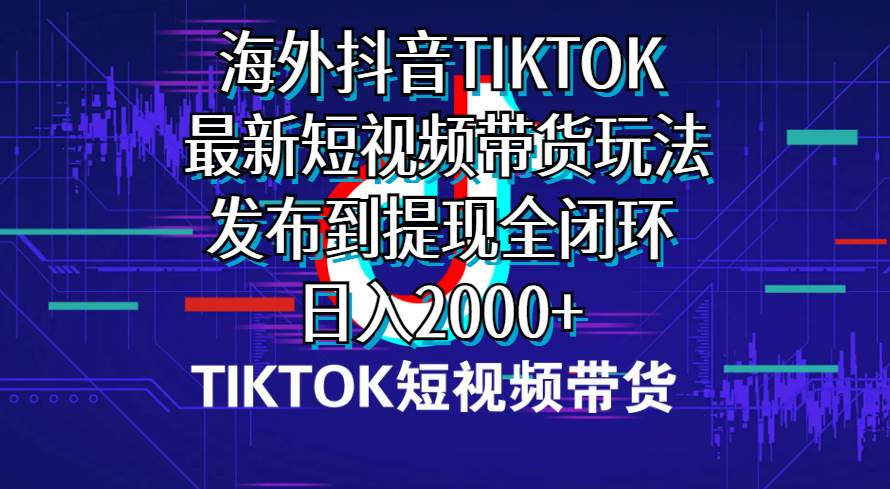 海外短视频带货，最新短视频带货玩法发布到提现全闭环，日入2000+-南风轻创