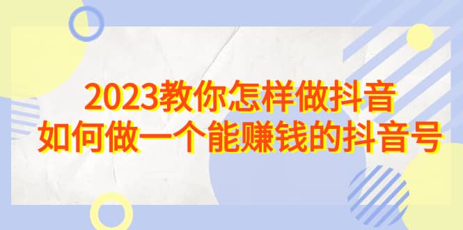 2023教你怎样做抖音，如何做一个能赚钱的抖音号（22节课）-南风轻创