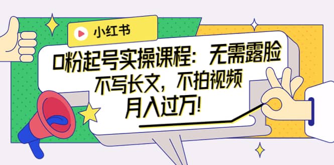 小红书0粉起号实操课程：无需露脸，不写长文，不拍视频月入过万！-南风轻创