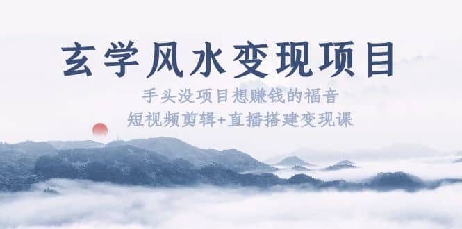 玄学风水变现项目：手头没项目想赚钱的福音（短视频剪辑+直播搭建变现课）-南风轻创