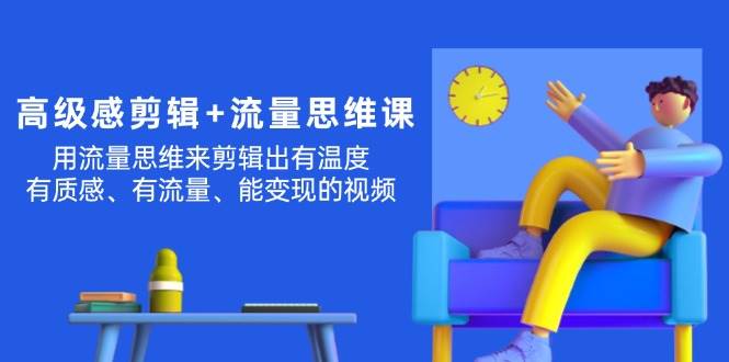 高级感 剪辑+流量思维：用流量思维剪辑出有温度/有质感/有流量/能变现视频-南风轻创