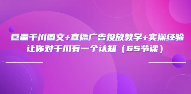 巨量千川图文+直播广告投放教学+实操经验：让你对千川有一个认知（65节课）-南风轻创