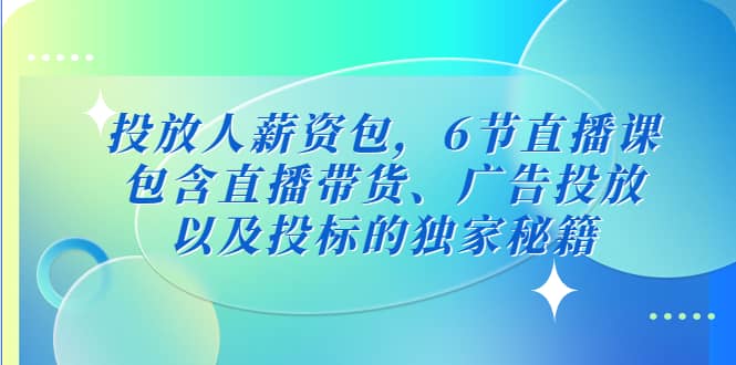 投放人薪资包，6节直播课，包含直播带货、广告投放、以及投标的独家秘籍-南风轻创