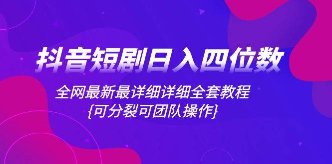 抖音短剧日入四位数，全网最新最详细详细全套教程{可分裂可团队操作}-南风轻创