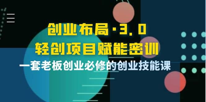 创业布局·3.0轻创项目赋能密训，一套老板创业必修的创业技能课-南风轻创