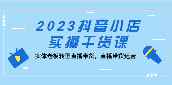 2023抖音小店实操干货课：实体老板转型直播带货，直播带货运营-南风轻创