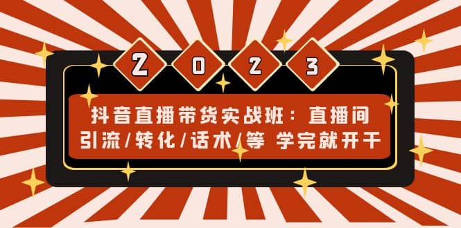 抖音直播带货实战班：直播间引流/转化/话术/等 学完就开干(无水印)-南风轻创