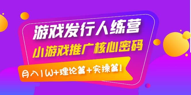 游戏发行人训练营：小游戏推广核心密码，理论篇+实操篇-南风轻创