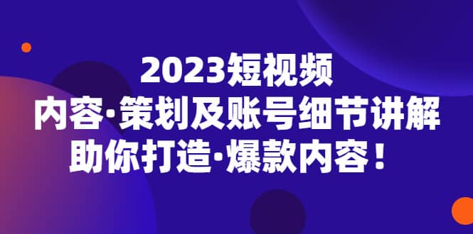 2023短视频内容·策划及账号细节讲解，助你打造·爆款内容-南风轻创