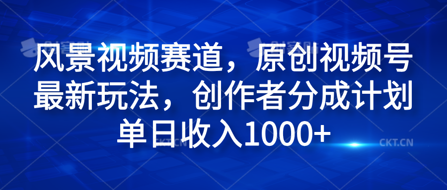 风景视频赛道，原创视频号最新玩法，创作者分成计划单日收入1000+-南风轻创