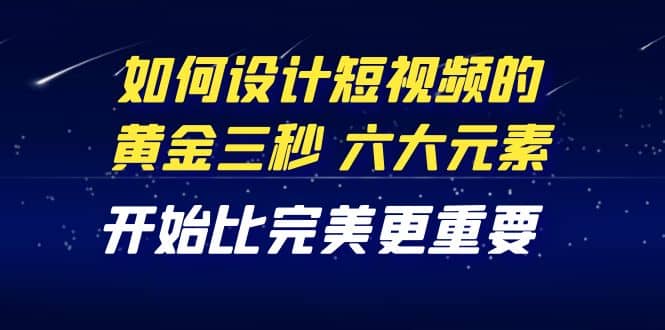教你如何设计短视频的黄金三秒，六大元素，开始比完美更重要（27节课）-南风轻创
