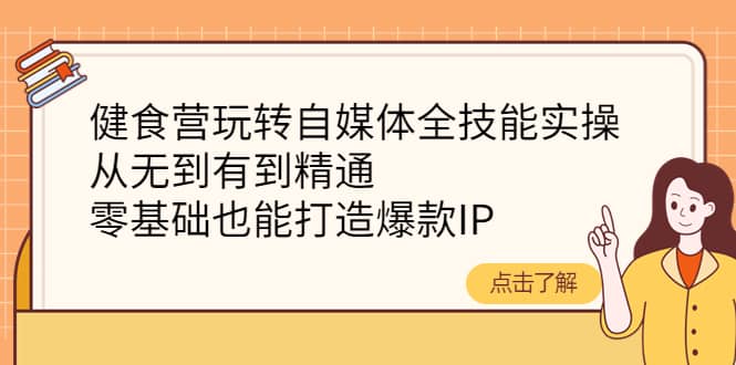 健食营玩转自媒体全技能实操，从无到有到精通，零基础也能打造爆款IP-南风轻创