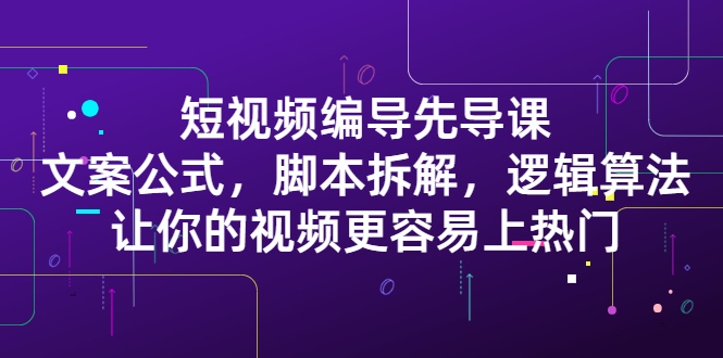 短视频编导先导课：​文案公式，脚本拆解，逻辑算法，让你的视频更容易上热门-南风轻创