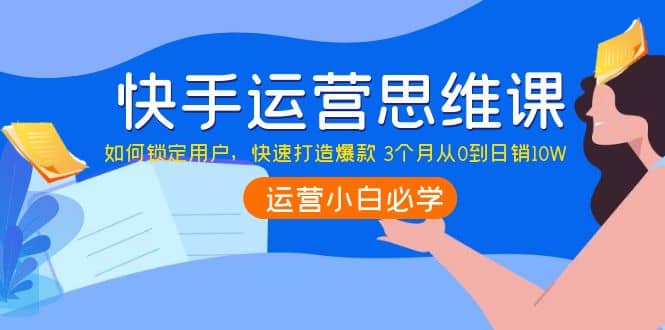 快手运营思维课：如何锁定用户，快速打造爆款-南风轻创
