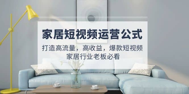 家居短视频运营公式：打造高流量，高收益，爆款短视频 家居行业老板必看-南风轻创