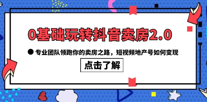 0基础玩转抖音-卖房2.0，专业团队领跑你的卖房之路，短视频地产号如何变现-南风轻创