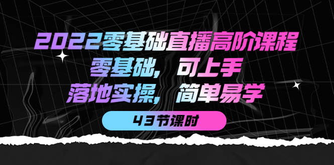 2022零基础直播高阶课程：零基础，可上手，落地实操，简单易学（43节课）-南风轻创