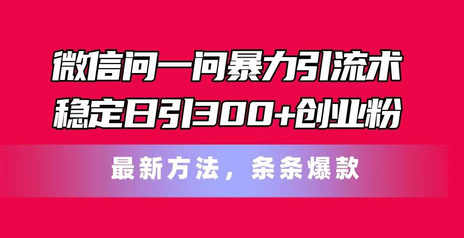 微信问一问暴力引流术，稳定日引300+创业粉，最新方法，条条爆款-南风轻创