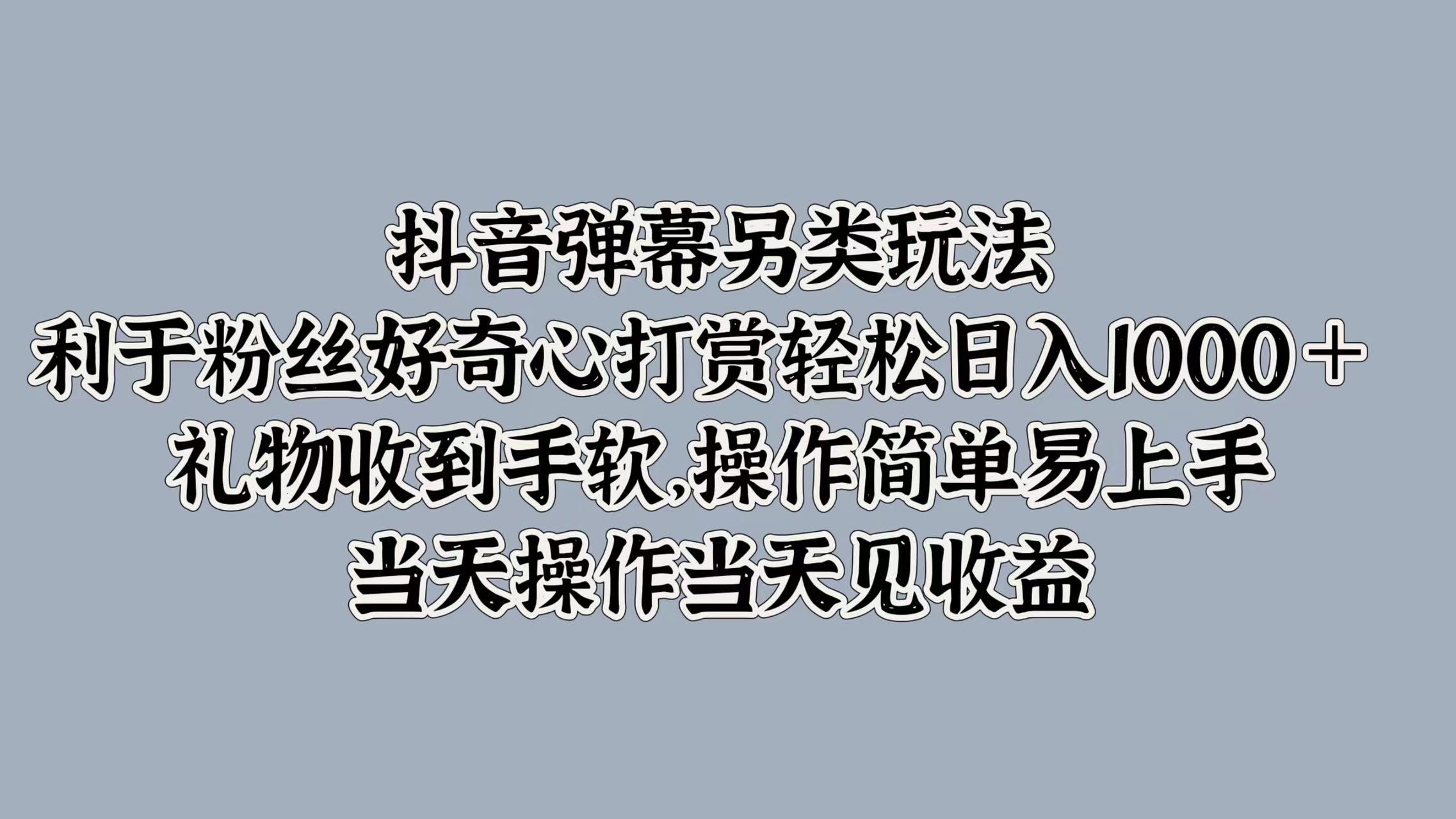 抖音弹幕另类玩法，利于粉丝好奇心打赏轻松日入1000＋ 礼物收到手软，操作简单易上手，当天操作当天见收益-南风轻创